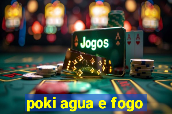 poki agua e fogo